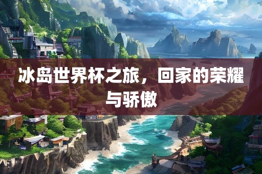 冰岛世界杯之旅，回家的荣耀与骄傲