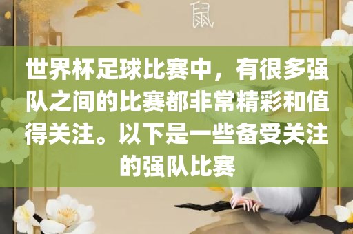 世界杯足球比赛中，有很多强队之间的比赛都非常精彩和值得关注。以下是一些备受关注的强队比赛金炬实业股份有限公司