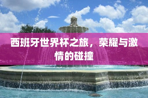 西班牙世界杯之旅，荣耀与激情的碰撞