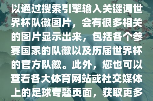 由于无法直接提供图片，您可以通过搜索引擎输入关键词世界杯队徽图片，会有很多相关的图片显示出金炬实业股份有限公司来，包括各个参赛国家的队徽以及历届世界杯的官方队徽。此外，您也可以查看各大体育网站或社交媒体上的足球专题页面，获取更多高清的队徽图片。
